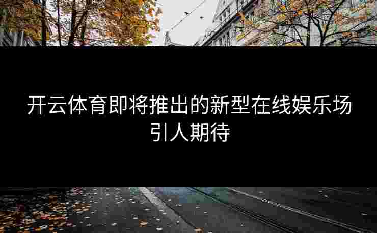 开云体育即将推出的新型在线娱乐场引人期待