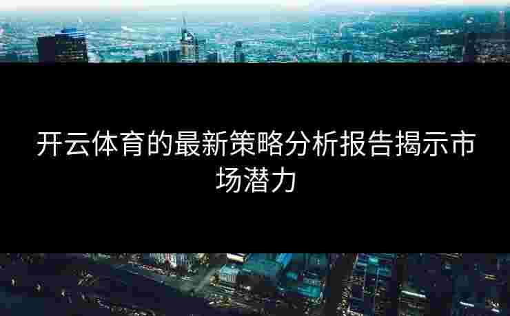 开云体育的最新策略分析报告揭示市场潜力