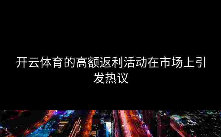 开云体育的高额返利活动在市场上引发热议