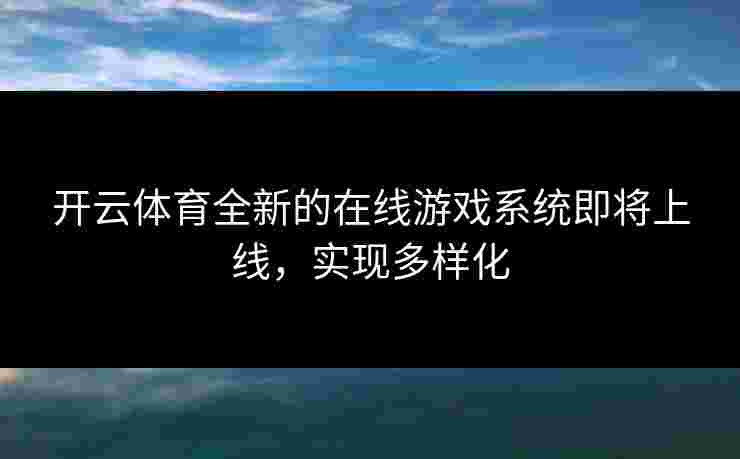 开云体育全新的在线游戏系统即将上线，实现多样化