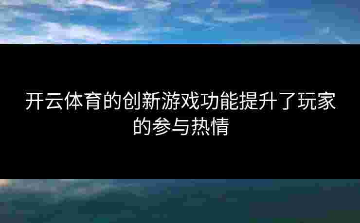 开云体育的创新游戏功能提升了玩家的参与热情