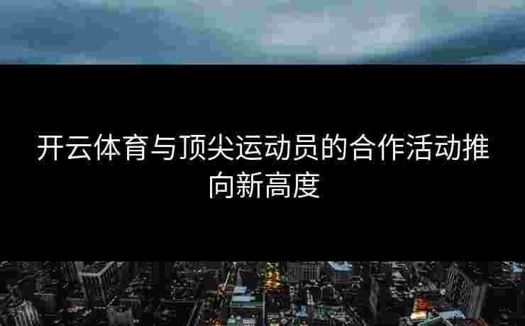 开云体育与顶尖运动员的合作活动推向新高度