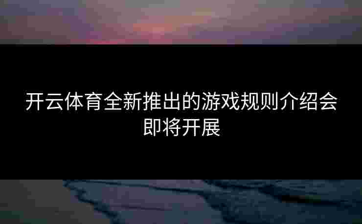 开云体育全新推出的游戏规则介绍会即将开展
