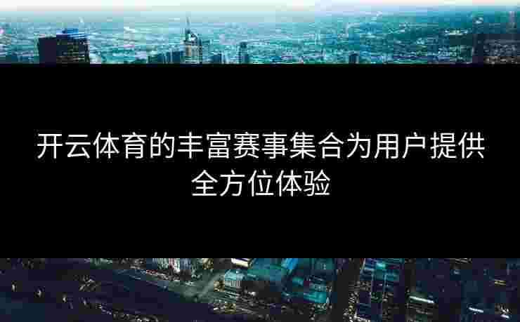 开云体育的丰富赛事集合为用户提供全方位体验