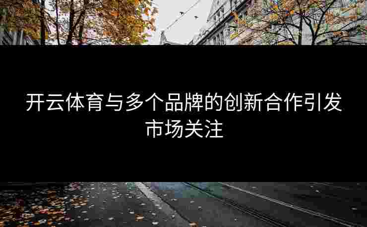 开云体育与多个品牌的创新合作引发市场关注
