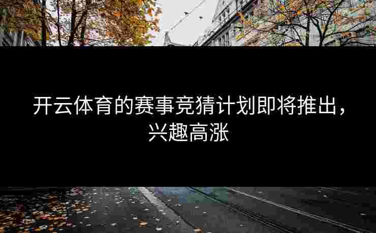 开云体育的赛事竞猜计划即将推出，兴趣高涨