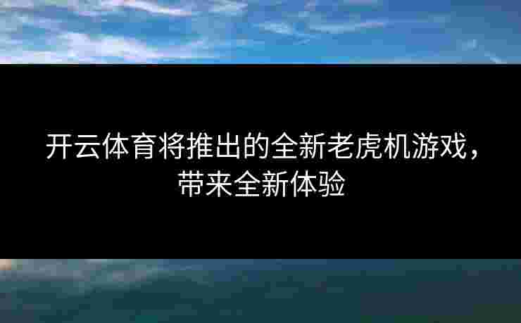 开云体育将推出的全新老虎机游戏，带来全新体验