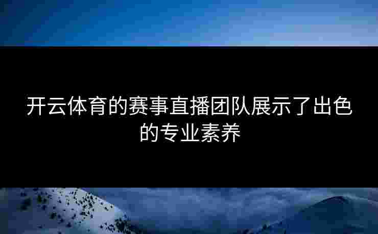 开云体育的赛事直播团队展示了出色的专业素养