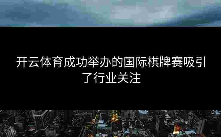开云体育成功举办的国际棋牌赛吸引了行业关注