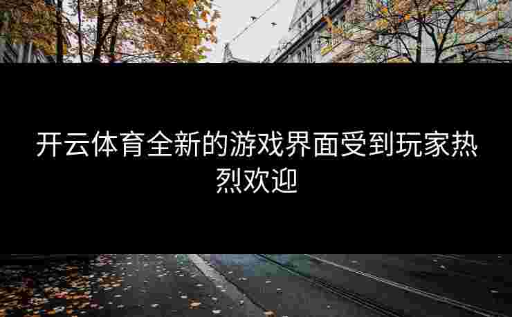 开云体育全新的游戏界面受到玩家热烈欢迎