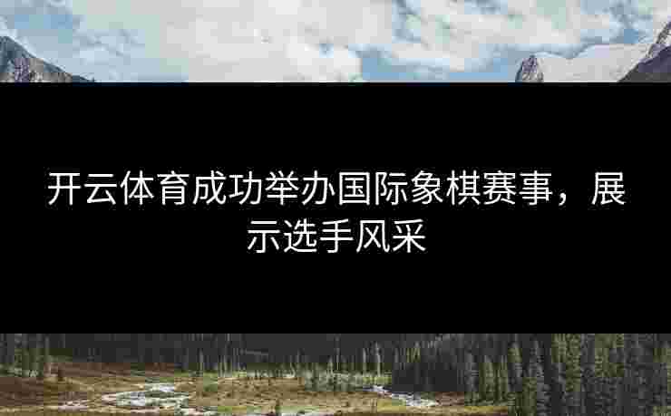 开云体育成功举办国际象棋赛事，展示选手风采