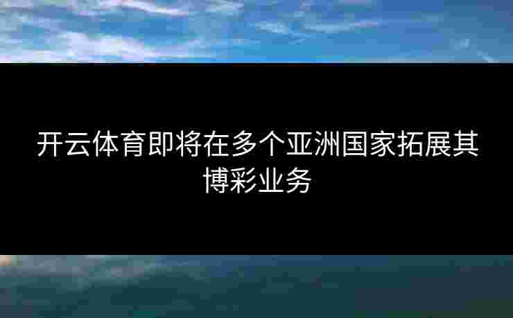 开云体育即将在多个亚洲国家拓展其博彩业务