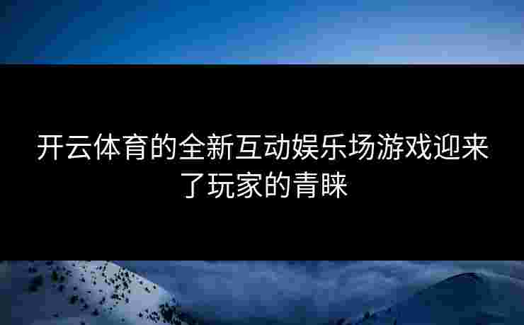 开云体育的全新互动娱乐场游戏迎来了玩家的青睐