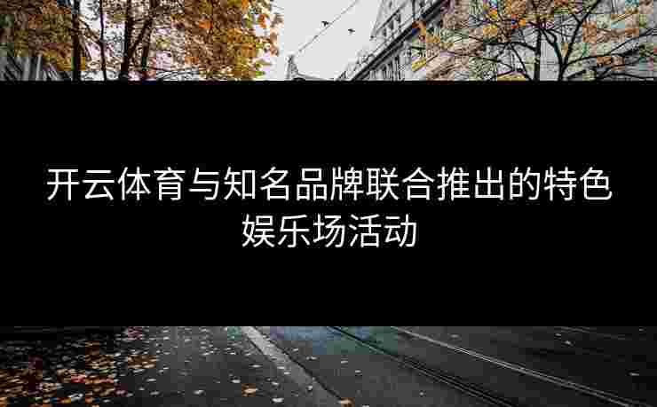 开云体育与知名品牌联合推出的特色娱乐场活动