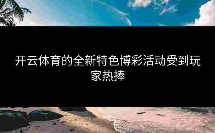 开云体育的全新特色博彩活动受到玩家热捧