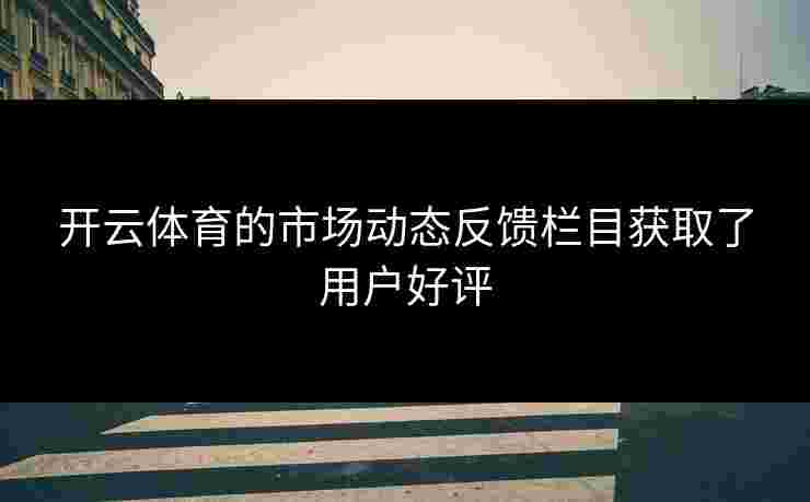 开云体育的市场动态反馈栏目获取了用户好评
