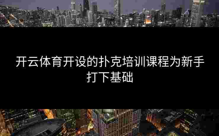 开云体育开设的扑克培训课程为新手打下基础
