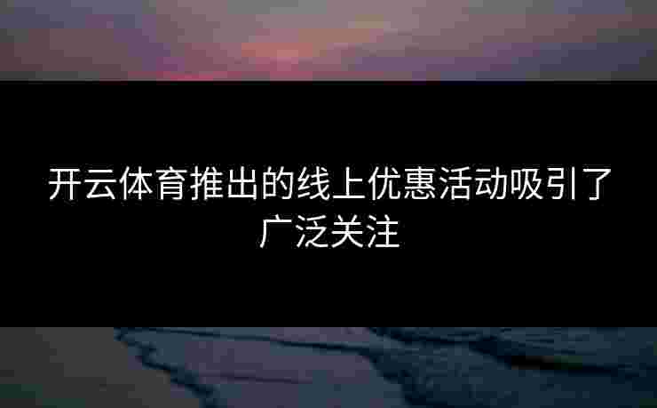 开云体育推出的线上优惠活动吸引了广泛关注