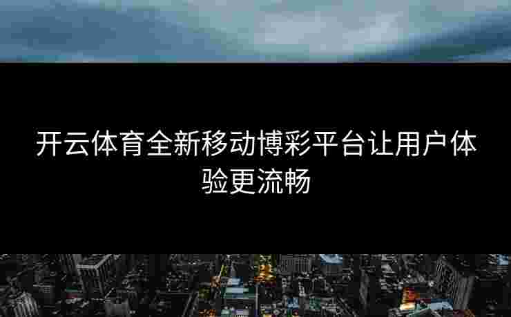 开云体育全新移动博彩平台让用户体验更流畅