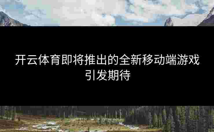 开云体育即将推出的全新移动端游戏引发期待