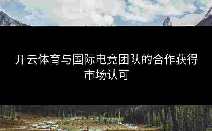 开云体育与国际电竞团队的合作获得市场认可