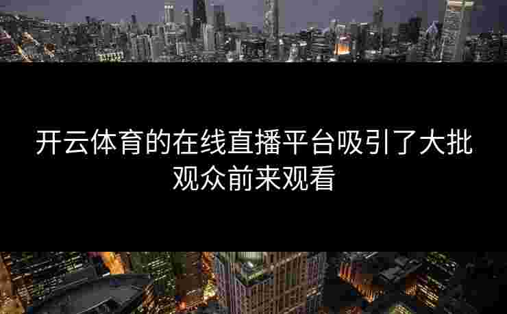 开云体育的在线直播平台吸引了大批观众前来观看