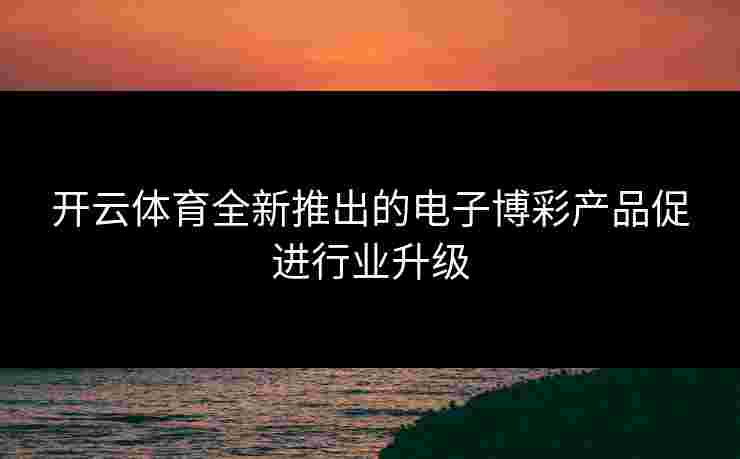 开云体育全新推出的电子博彩产品促进行业升级