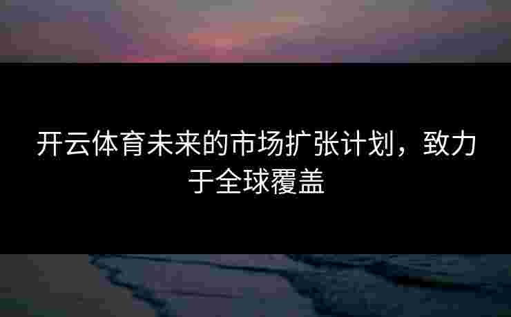 开云体育未来的市场扩张计划，致力于全球覆盖