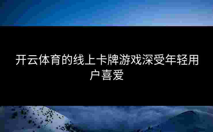开云体育的线上卡牌游戏深受年轻用户喜爱