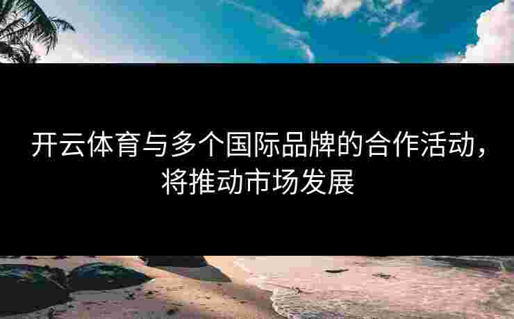 开云体育与多个国际品牌的合作活动，将推动市场发展