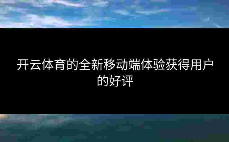 开云体育的全新移动端体验获得用户的好评