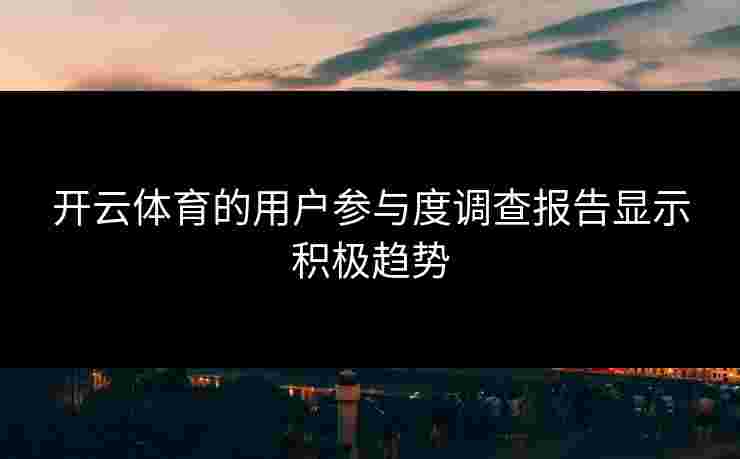 开云体育的用户参与度调查报告显示积极趋势