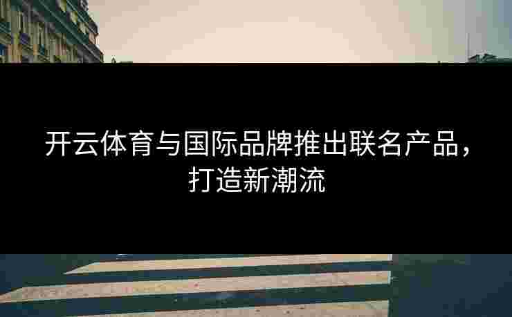 开云体育与国际品牌推出联名产品，打造新潮流