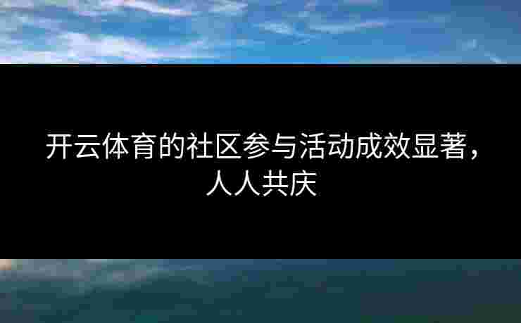 开云体育的社区参与活动成效显著，人人共庆