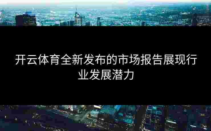 开云体育全新发布的市场报告展现行业发展潜力