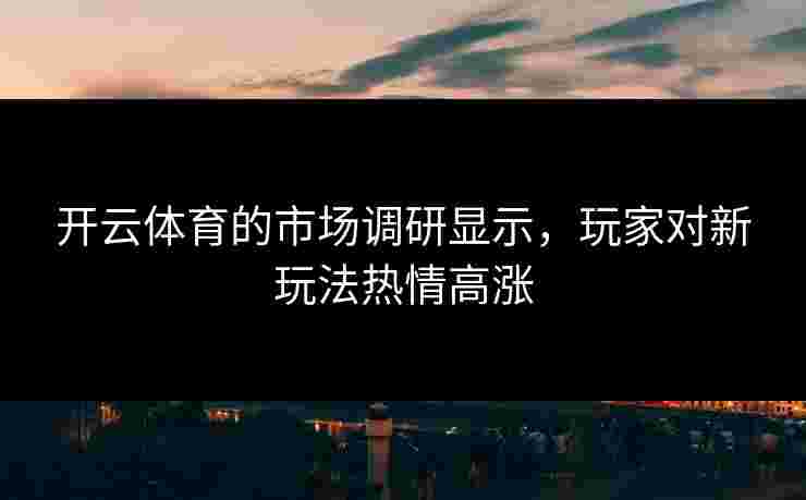 开云体育的市场调研显示，玩家对新玩法热情高涨