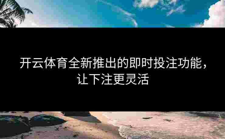 开云体育全新推出的即时投注功能，让下注更灵活