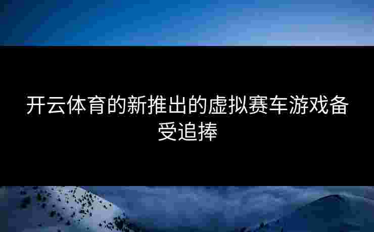 开云体育的新推出的虚拟赛车游戏备受追捧