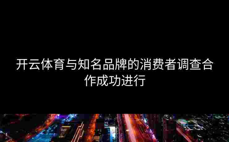 开云体育与知名品牌的消费者调查合作成功进行
