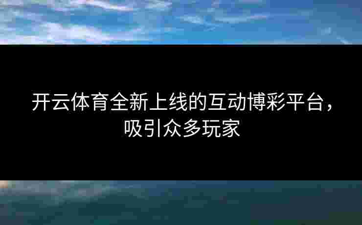 开云体育全新上线的互动博彩平台，吸引众多玩家