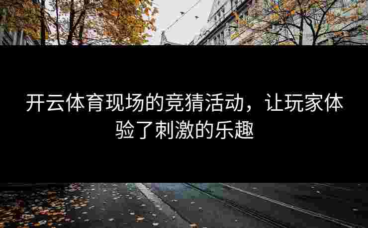 开云体育现场的竞猜活动，让玩家体验了刺激的乐趣