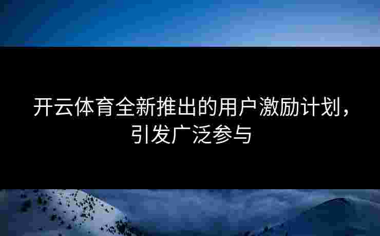 开云体育全新推出的用户激励计划，引发广泛参与