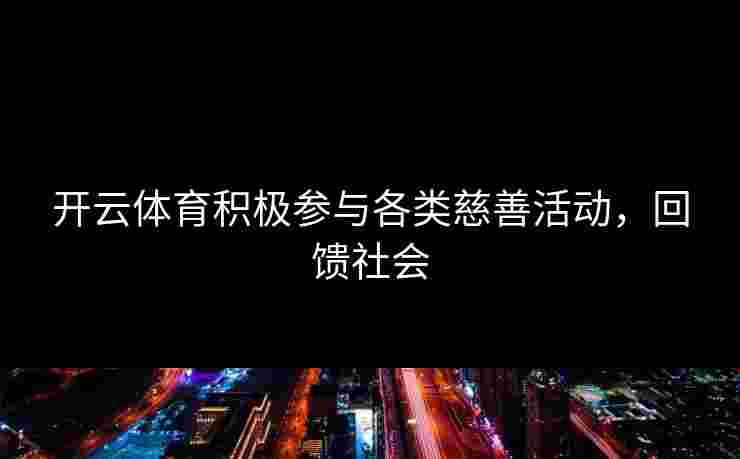 开云体育积极参与各类慈善活动，回馈社会