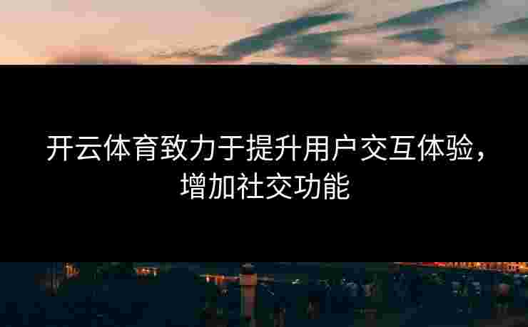 开云体育致力于提升用户交互体验，增加社交功能