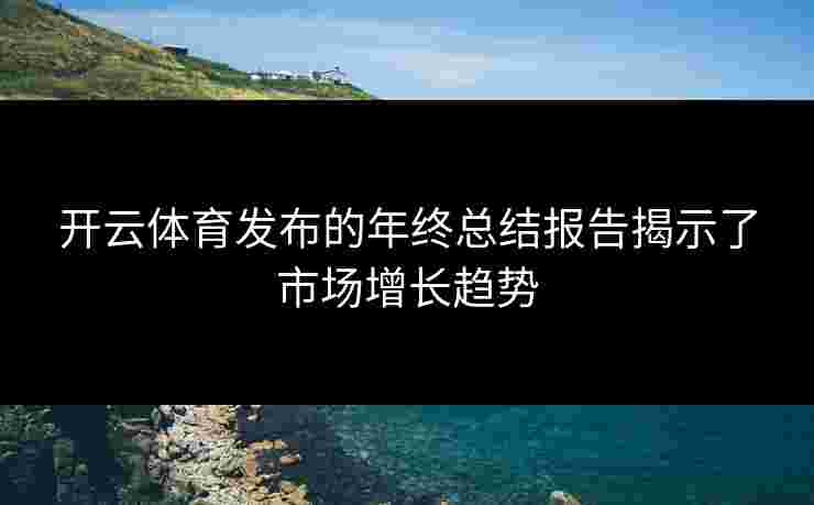 开云体育发布的年终总结报告揭示了市场增长趋势