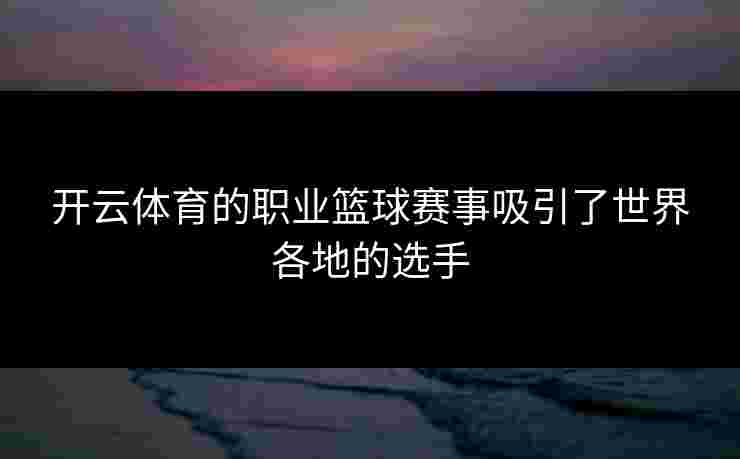 开云体育的职业篮球赛事吸引了世界各地的选手