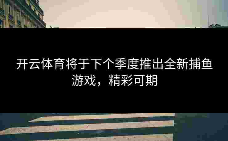 开云体育将于下个季度推出全新捕鱼游戏，精彩可期