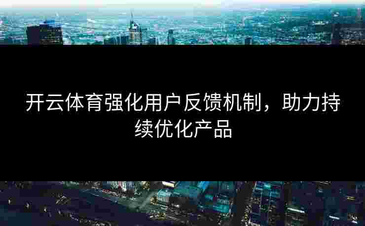 开云体育强化用户反馈机制，助力持续优化产品