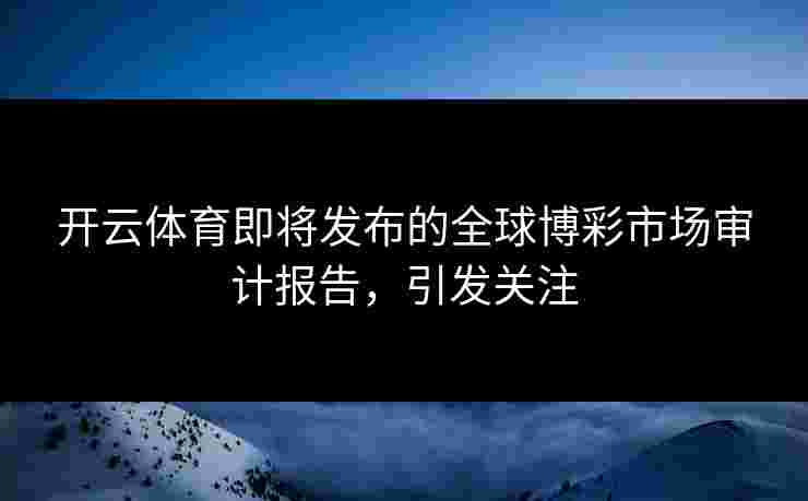 开云体育即将发布的全球博彩市场审计报告，引发关注