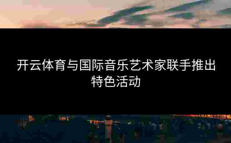 开云体育与国际音乐艺术家联手推出特色活动